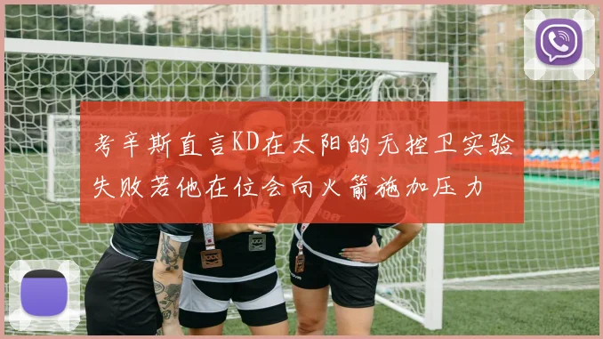 考辛斯直言KD在太阳的无控卫实验失败若他在位会向火箭施加压力