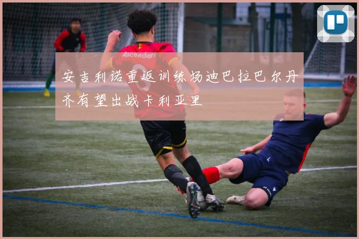 安吉利诺重返训练场迪巴拉巴尔丹齐有望出战卡利亚里