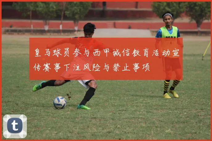 皇马球员参与西甲诚信教育活动宣传赛事下注风险与禁止事项