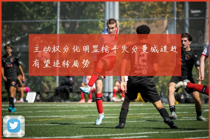 主动权分化明显枪手失分曼城追赶有望逆转局势
