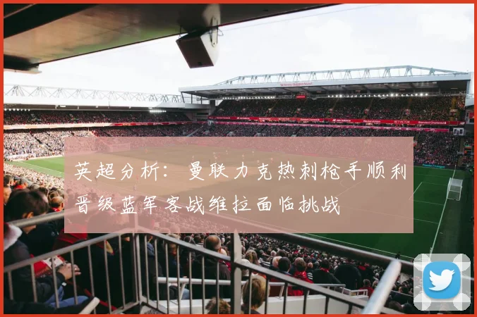 英超分析：曼联力克热刺枪手顺利晋级蓝军客战维拉面临挑战