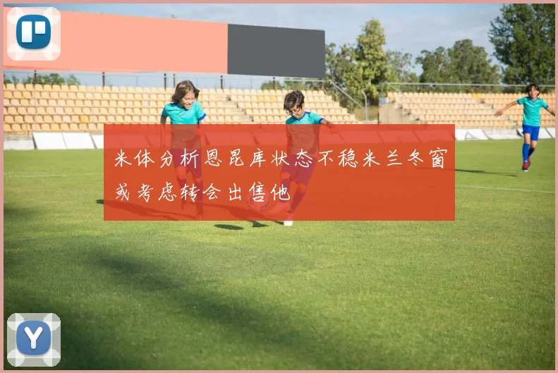 米体分析恩昆库状态不稳米兰冬窗或考虑转会出售他