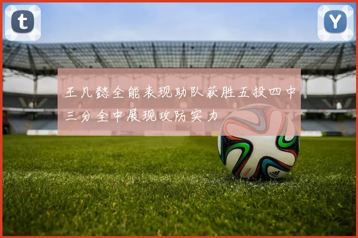 王凡懿全能表现助队获胜五投四中三分全中展现攻防实力