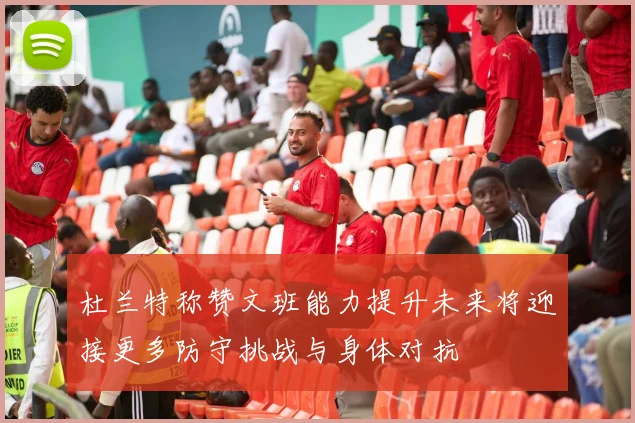 杜兰特称赞文班能力提升未来将迎接更多防守挑战与身体对抗
