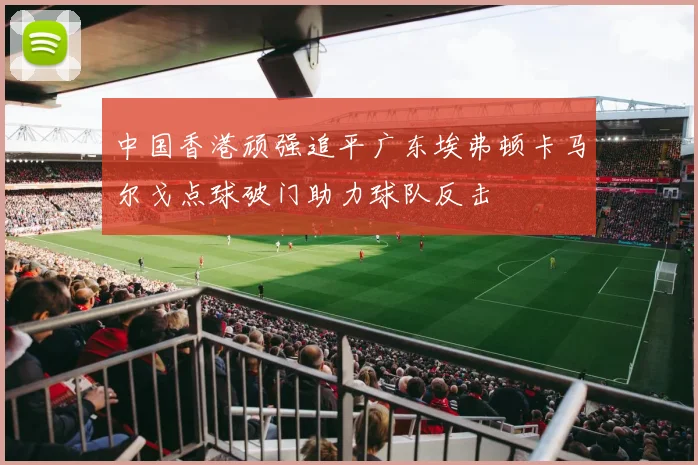 中国香港顽强追平广东埃弗顿卡马尔戈点球破门助力球队反击