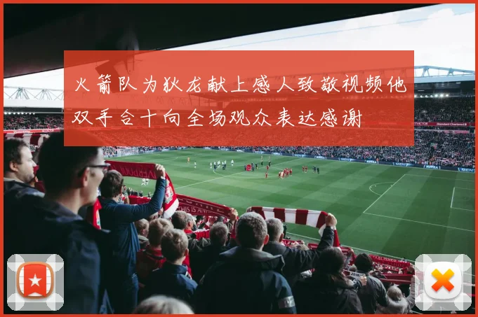 火箭队为狄龙献上感人致敬视频他双手合十向全场观众表达感谢