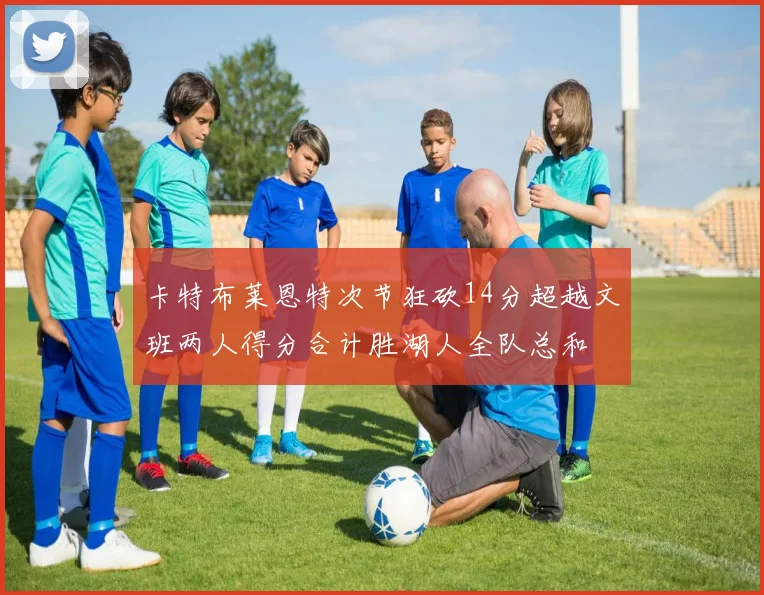 卡特布莱恩特次节狂砍14分超越文班两人得分合计胜湖人全队总和