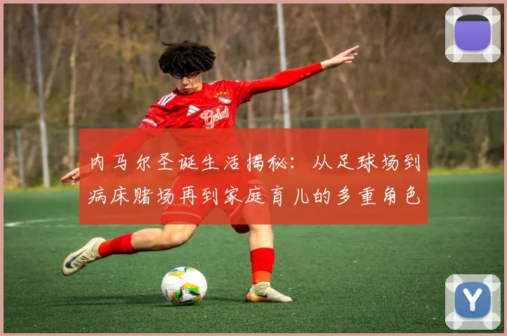 内马尔圣诞生活揭秘：从足球场到病床赌场再到家庭育儿的多重角色