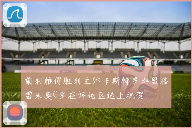 前利雅得胜利主帅卡斯特罗加盟格雷米奥C罗在评论区送上祝贺