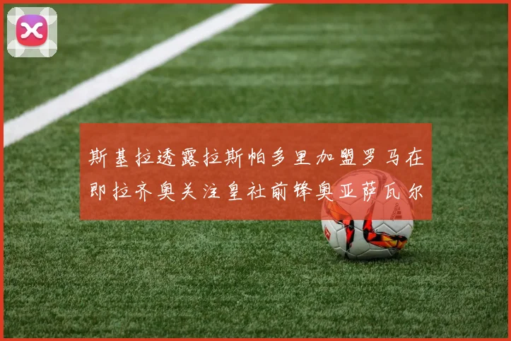 斯基拉透露拉斯帕多里加盟罗马在即拉齐奥关注皇社前锋奥亚萨瓦尔