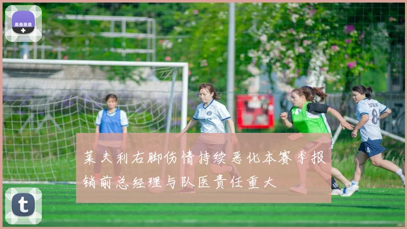 莱夫利右脚伤情持续恶化本赛季报销前总经理与队医责任重大