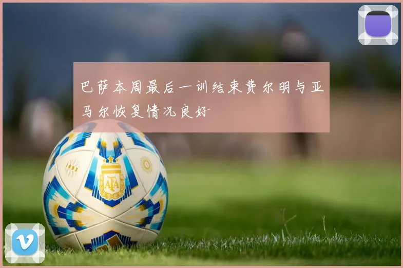 巴萨本周最后一训结束费尔明与亚马尔恢复情况良好