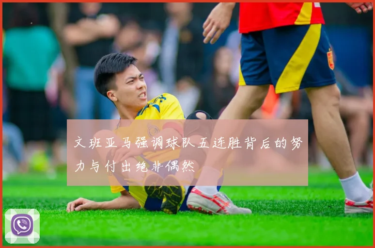 文班亚马强调球队五连胜背后的努力与付出绝非偶然