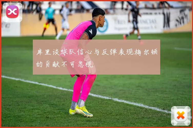 库里谈球队信心与反弹表现梅尔顿的贡献不可忽视