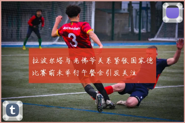 拉波尔塔与老佛爷关系紧张国家德比赛前未举行午餐会引发关注