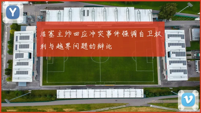 活塞主帅回应冲突事件强调自卫权利与越界问题的辩论