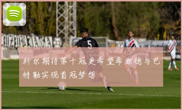 科尔期待第十冠更希望希尔德与巴特勒实现首冠梦想