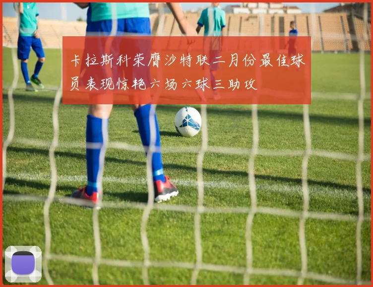 卡拉斯科荣膺沙特联二月份最佳球员表现惊艳六场六球三助攻