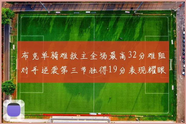 布克单骑难救主全场最高32分难阻对手逆袭第三节独得19分表现耀眼
