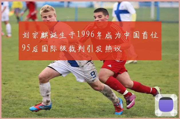 刘宗麒诞生于1996年成为中国首位95后国际级裁判引发热议