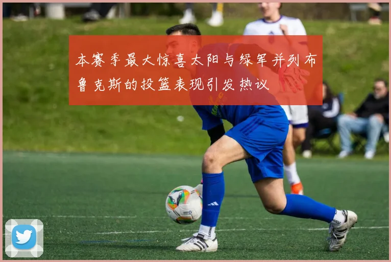 本赛季最大惊喜太阳与绿军并列布鲁克斯的投篮表现引发热议