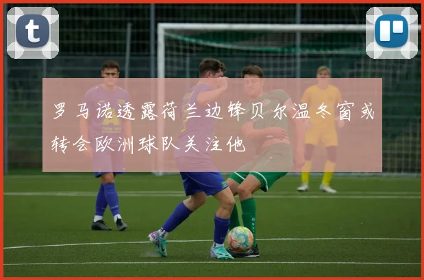 罗马诺透露荷兰边锋贝尔温冬窗或转会欧洲球队关注他