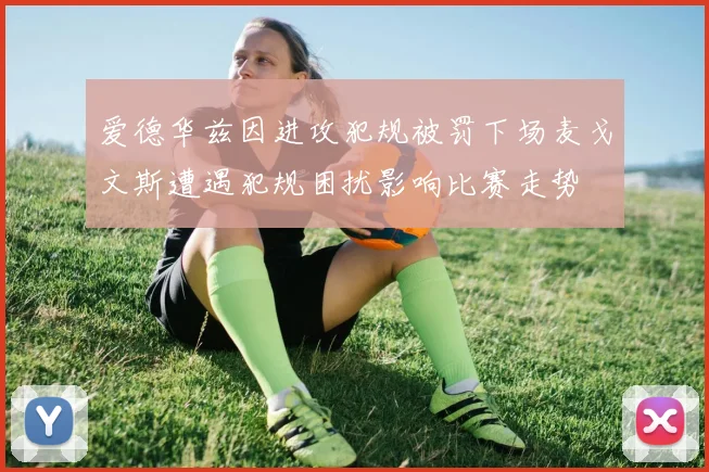 爱德华兹因进攻犯规被罚下场麦戈文斯遭遇犯规困扰影响比赛走势