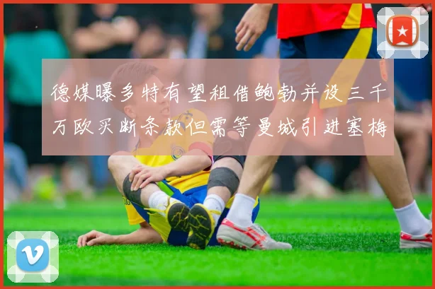 德媒曝多特有望租借鲍勃并设三千万欧买断条款但需等曼城引进塞梅尼奥