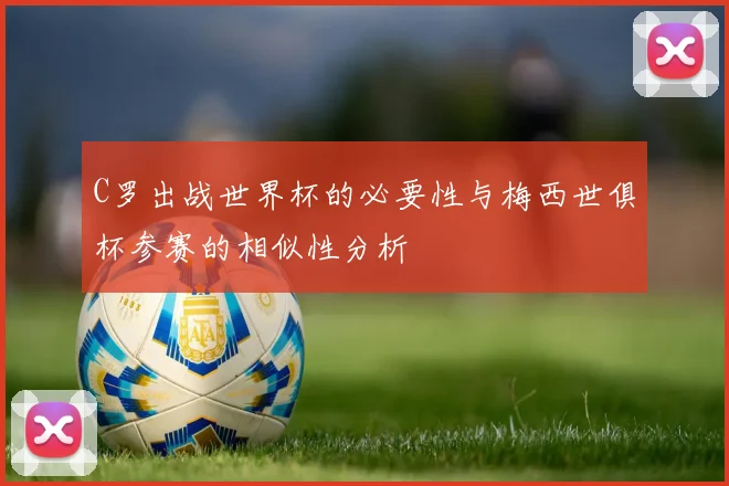 C罗出战世界杯的必要性与梅西世俱杯参赛的相似性分析
