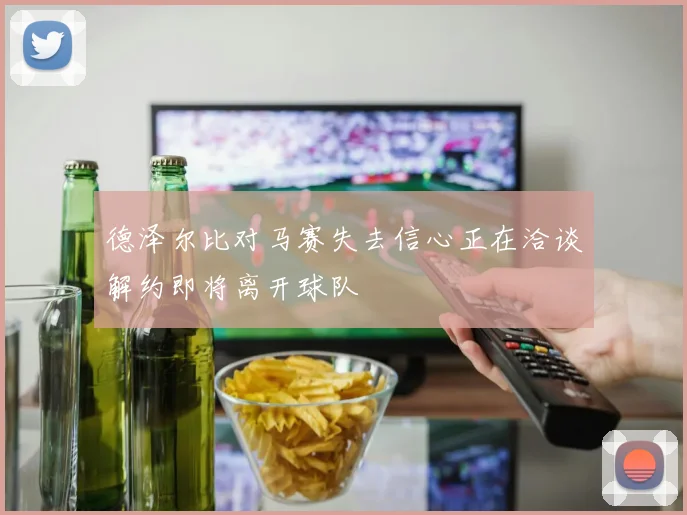 德泽尔比对马赛失去信心正在洽谈解约即将离开球队