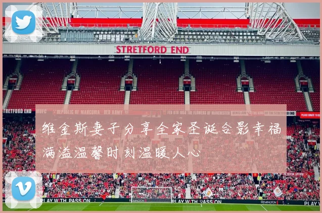 维金斯妻子分享全家圣诞合影幸福满溢温馨时刻温暖人心