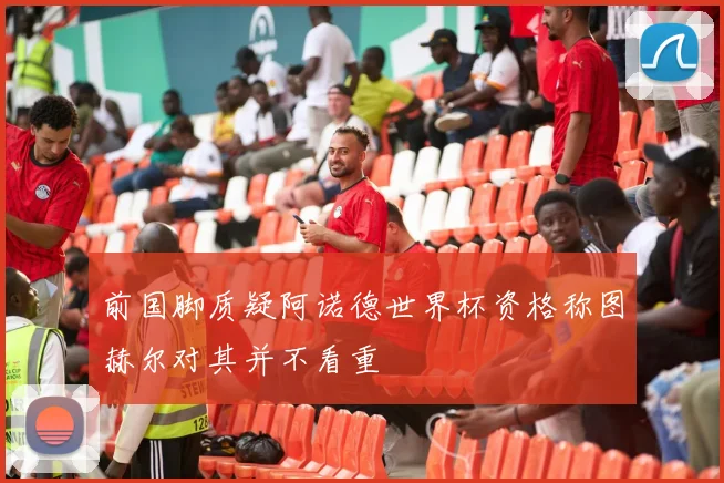 前国脚质疑阿诺德世界杯资格称图赫尔对其并不看重