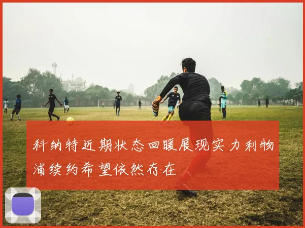 科纳特近期状态回暖展现实力利物浦续约希望依然存在