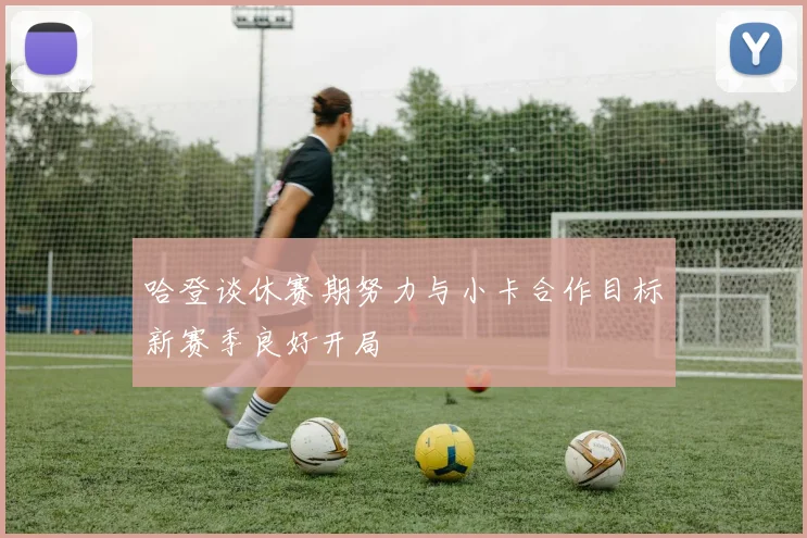 哈登谈休赛期努力与小卡合作目标新赛季良好开局