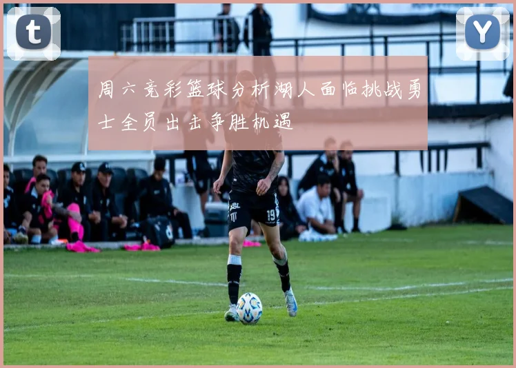 周六竞彩篮球分析湖人面临挑战勇士全员出击争胜机遇
