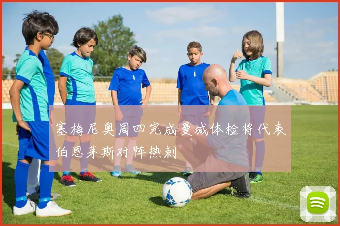 塞梅尼奥周四完成曼城体检将代表伯恩茅斯对阵热刺