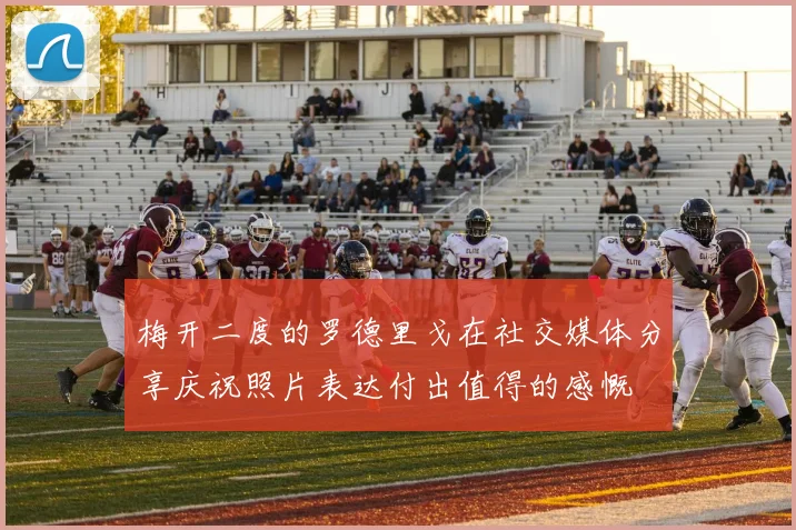 梅开二度的罗德里戈在社交媒体分享庆祝照片表达付出值得的感慨