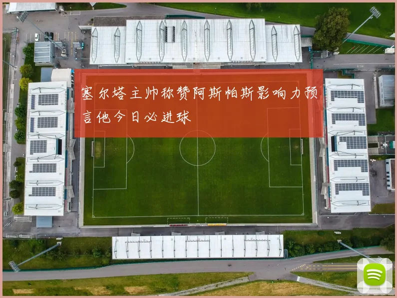 塞尔塔主帅称赞阿斯帕斯影响力预言他今日必进球