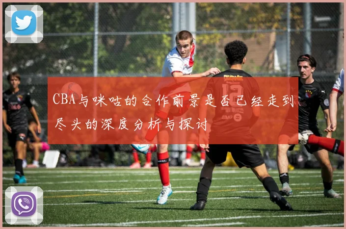 CBA与咪咕的合作前景是否已经走到尽头的深度分析与探讨