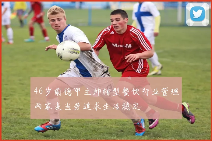 46岁前德甲主帅转型餐饮行业管理两家麦当劳追求生活稳定