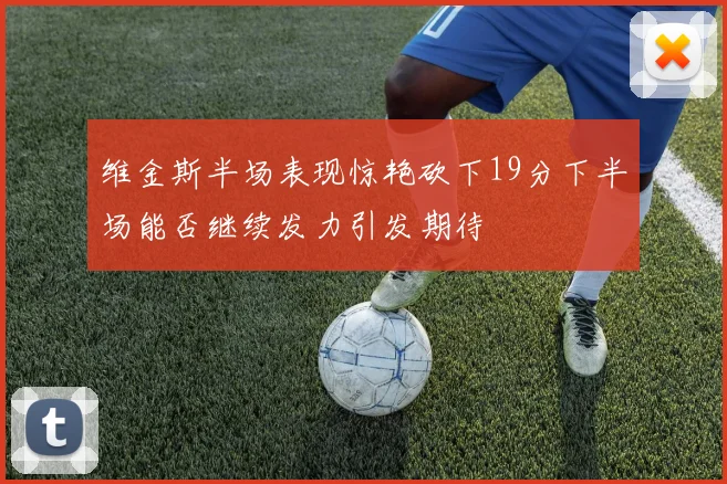 维金斯半场表现惊艳砍下19分下半场能否继续发力引发期待