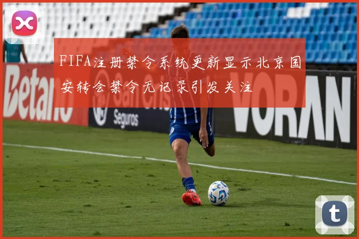 FIFA注册禁令系统更新显示北京国安转会禁令无记录引发关注