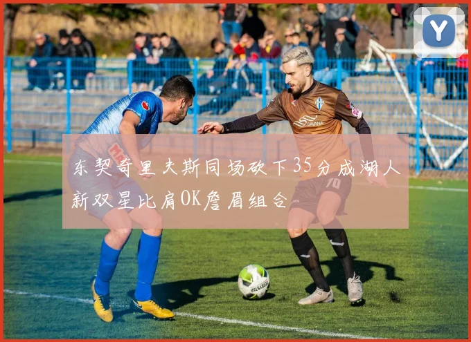 东契奇里夫斯同场砍下35分成湖人新双星比肩OK詹眉组合
