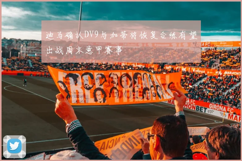 迪马确认DV9与加蒂将恢复合练有望出战周末意甲赛事