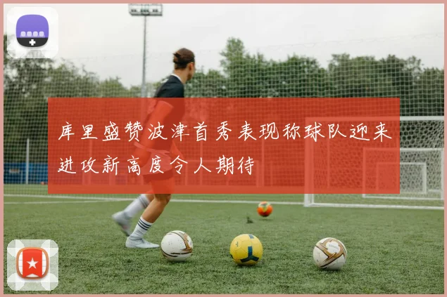 库里盛赞波津首秀表现称球队迎来进攻新高度令人期待