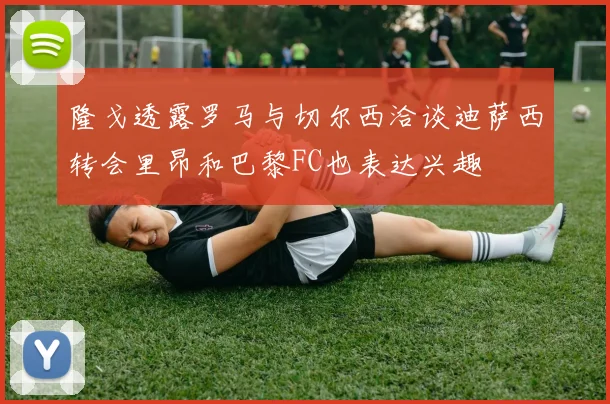 隆戈透露罗马与切尔西洽谈迪萨西转会里昂和巴黎FC也表达兴趣