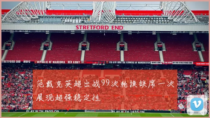 范戴克英超出战99次轮换缺席一次展现超强稳定性