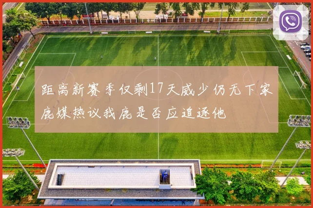 距离新赛季仅剩17天威少仍无下家鹿媒热议我鹿是否应追逐他