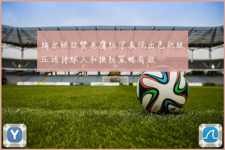 梅尔顿称赞老鹰防守表现出色积极压迫持球人和换防策略有效