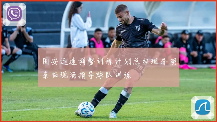 国安迅速调整训练计划总经理李明亲临现场指导球队训练